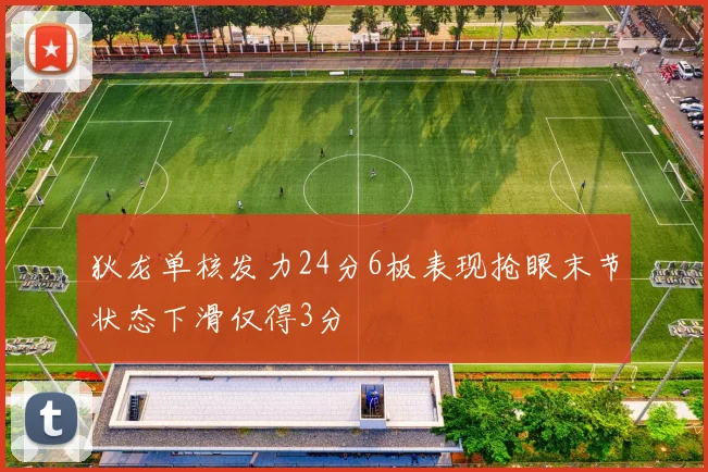 狄龙单核发力24分6板表现抢眼末节状态下滑仅得3分