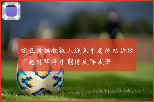徐正源执教铁人迎来平局终结连败下轮对阵海牛期待反弹表现