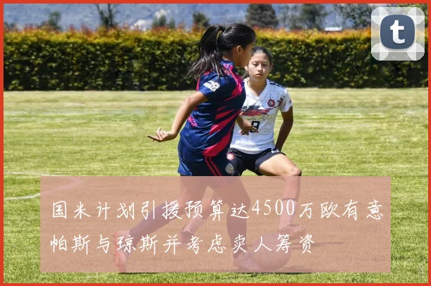 国米计划引援预算达4500万欧有意帕斯与琼斯并考虑卖人筹资