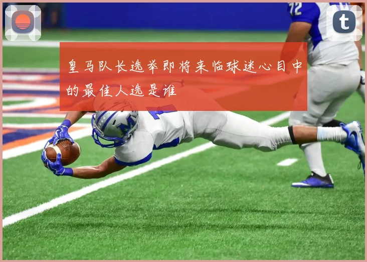 皇马队长选举即将来临球迷心目中的最佳人选是谁