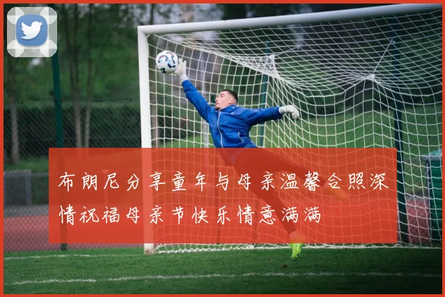 布朗尼分享童年与母亲温馨合照深情祝福母亲节快乐情意满满