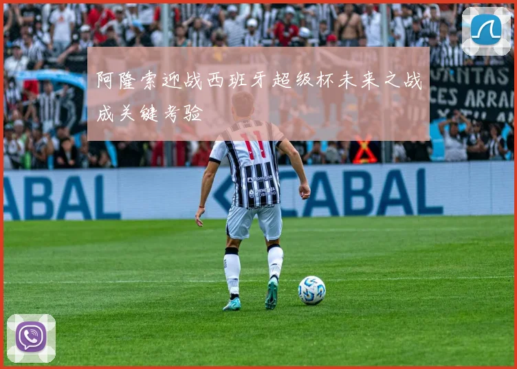 阿隆索迎战西班牙超级杯未来之战成关键考验