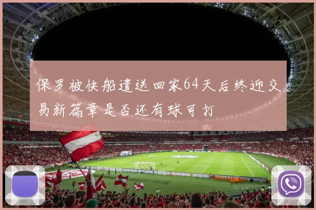 保罗被快船遣送回家64天后终迎交易新篇章是否还有球可打