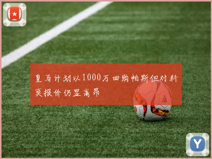 皇马计划以1000万回购帕斯但对科莫报价仍显高昂