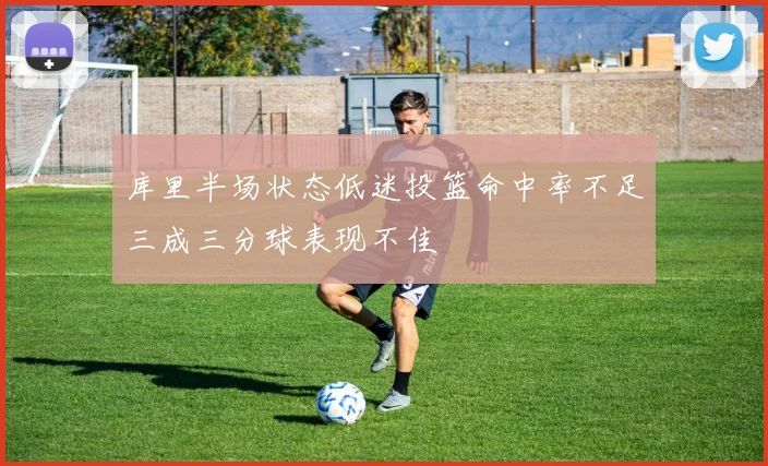 库里半场状态低迷投篮命中率不足三成三分球表现不佳