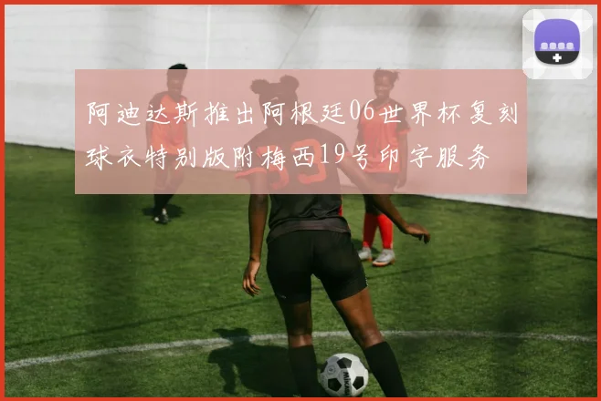 阿迪达斯推出阿根廷06世界杯复刻球衣特别版附梅西19号印字服务