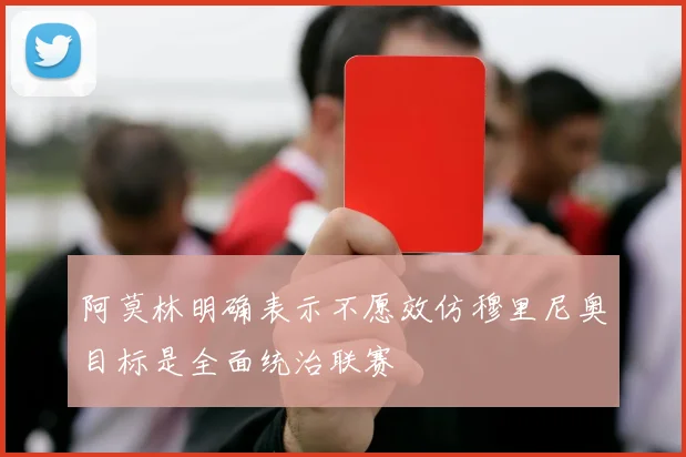 阿莫林明确表示不愿效仿穆里尼奥目标是全面统治联赛