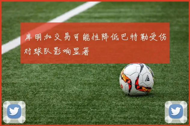 库明加交易可能性降低巴特勒受伤对球队影响显著