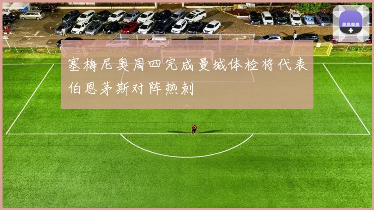 塞梅尼奥周四完成曼城体检将代表伯恩茅斯对阵热刺