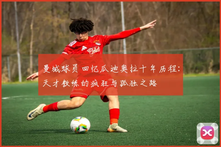 曼城球员回忆瓜迪奥拉十年历程：天才教练的疯狂与孤独之路