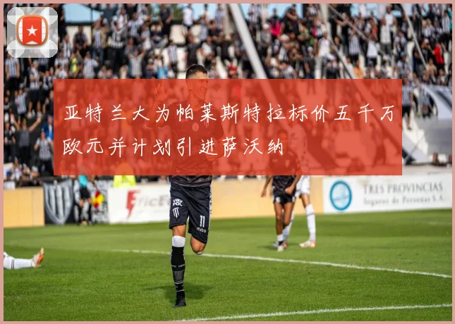 亚特兰大为帕莱斯特拉标价五千万欧元并计划引进萨沃纳