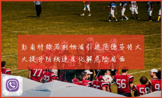 彭南特称若利物浦引进范德芬将大大提升防线速度化解危险局面