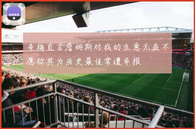 夸梅直言詹姆斯对我的生意无益不愿称其为历史最佳常遭举报