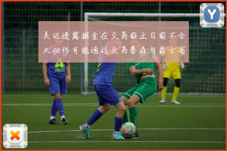 美记透露掘金在交易截止日前不会大动作可能通过交易泰森与爵士省钱