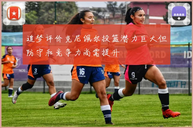 追梦评价克尼佩尔投篮潜力巨大但防守和竞争力尚需提升