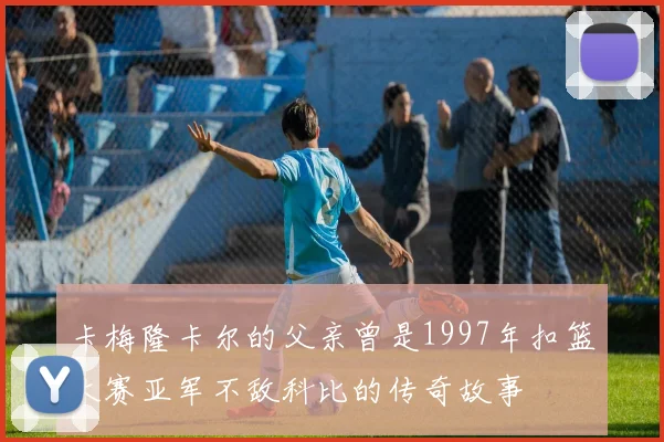 卡梅隆卡尔的父亲曾是1997年扣篮大赛亚军不敌科比的传奇故事