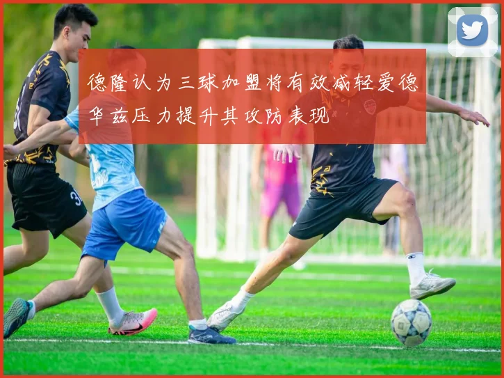 德隆认为三球加盟将有效减轻爱德华兹压力提升其攻防表现
