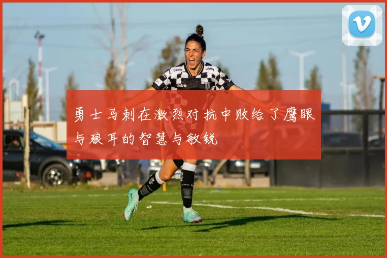 勇士马刺在激烈对抗中败给了鹰眼与狼耳的智慧与敏锐
