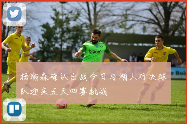 杨瀚森确认出战今日与湖人对决球队迎来五天四赛挑战