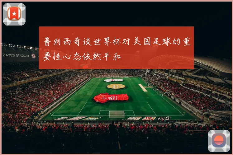 普利西奇谈世界杯对美国足球的重要性心态依然平和
