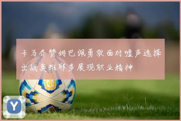 卡马乔赞姆巴佩勇敢面对嘘声选择出战奥维耶多展现职业精神