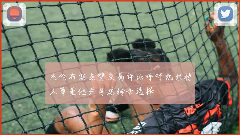 杰伦布朗点赞交易评论呼吁凯尔特人尊重他并考虑转会选择