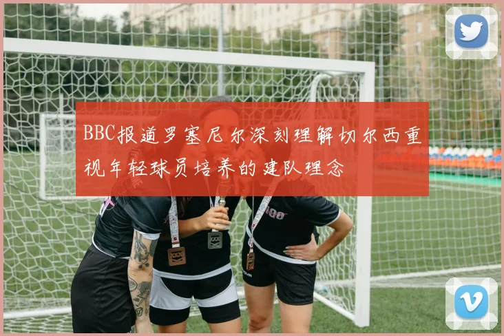 BBC报道罗塞尼尔深刻理解切尔西重视年轻球员培养的建队理念