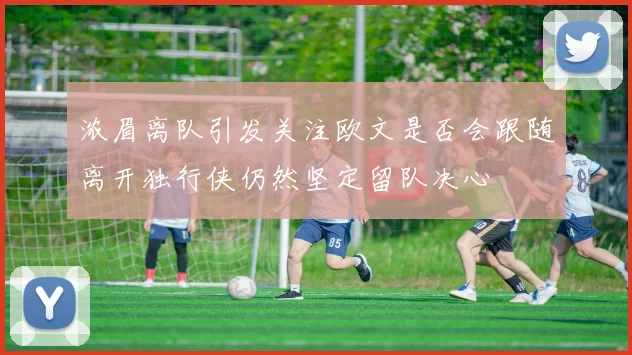 浓眉离队引发关注欧文是否会跟随离开独行侠仍然坚定留队决心