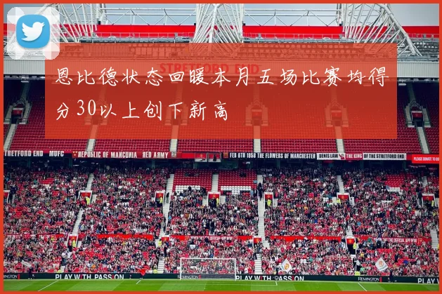 恩比德状态回暖本月五场比赛均得分30以上创下新高
