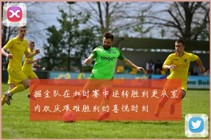 掘金队在加时赛中逆转胜利更衣室内欢庆艰难胜利的喜悦时刻