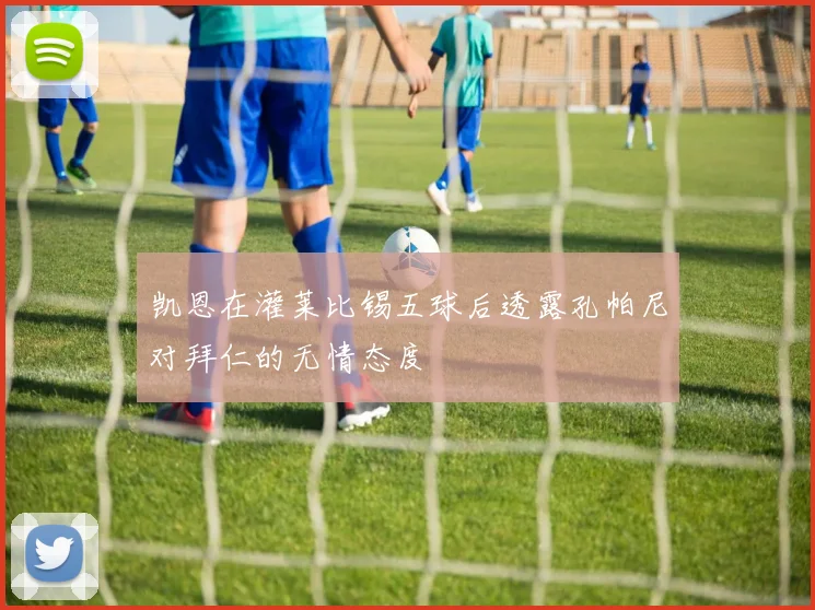 凯恩在灌莱比锡五球后透露孔帕尼对拜仁的无情态度