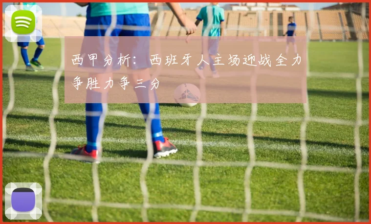 西甲分析：西班牙人主场迎战全力争胜力争三分