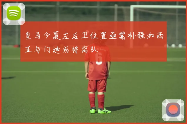 皇马今夏左后卫位置亟需补强加西亚与门迪或将离队