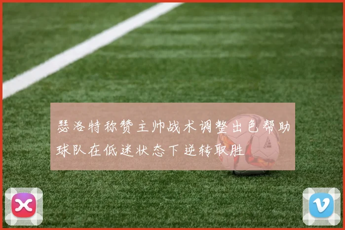 瑟洛特称赞主帅战术调整出色帮助球队在低迷状态下逆转取胜