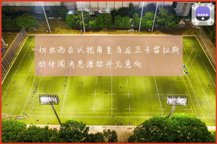 切尔西否认挖角皇马后卫卡雷拉斯的传闻消息源称并无意向