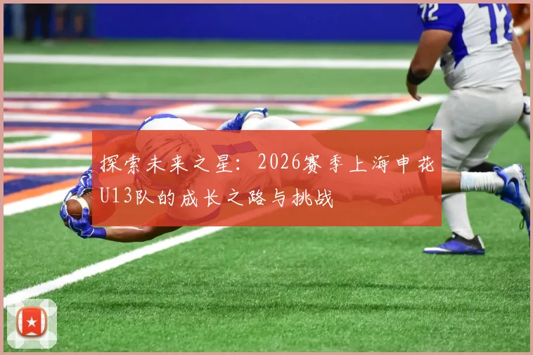 探索未来之星：2026赛季上海申花U13队的成长之路与挑战