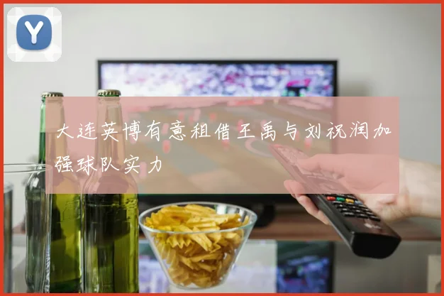 大连英博有意租借王禹与刘祝润加强球队实力