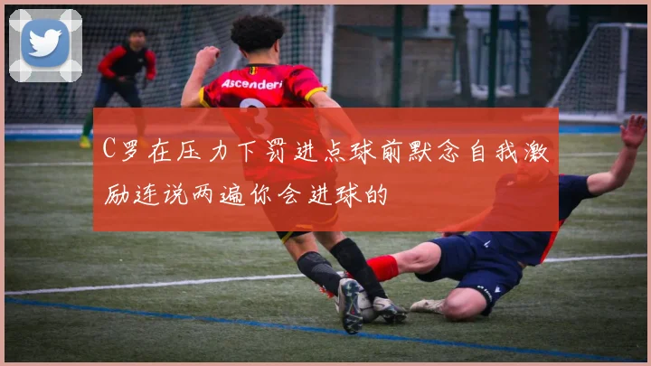 C罗在压力下罚进点球前默念自我激励连说两遍你会进球的