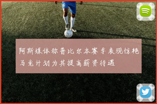 阿斯媒体称普比尔本赛季表现惊艳马竞计划为其提高薪资待遇