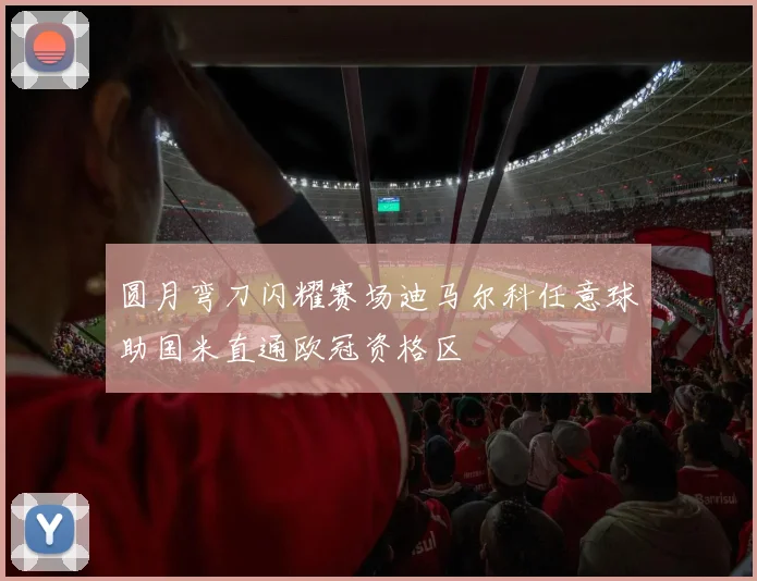 圆月弯刀闪耀赛场迪马尔科任意球助国米直通欧冠资格区