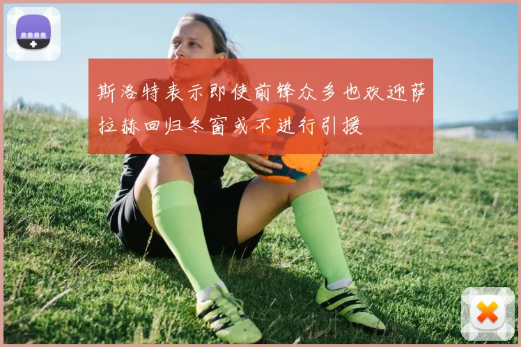 斯洛特表示即使前锋众多也欢迎萨拉赫回归冬窗或不进行引援