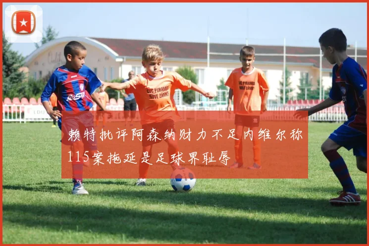 赖特批评阿森纳财力不足内维尔称115案拖延是足球界耻辱