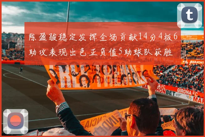 陈盈骏稳定发挥全场贡献14分4板6助攻表现出色正负值5助球队获胜